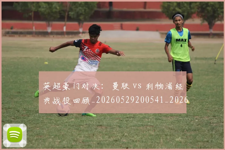 英超豪门对决：曼联 vs 利物浦经典战役回顾_20260529200541_20260702174551