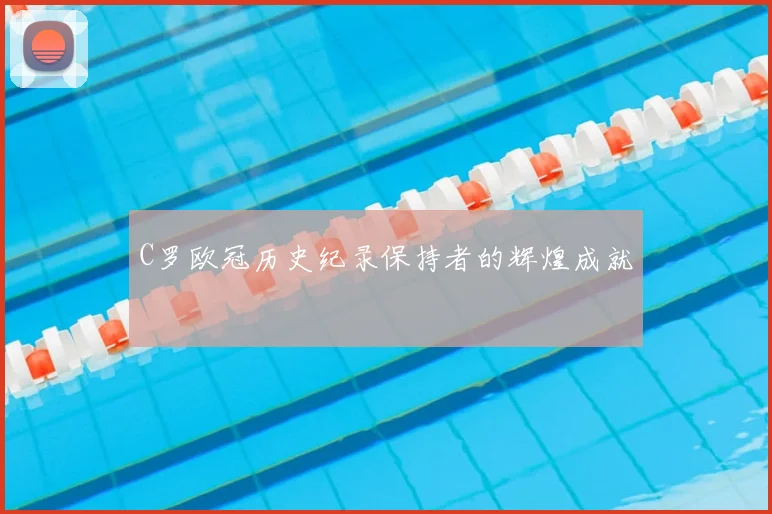 C罗欧冠历史纪录保持者的辉煌成就