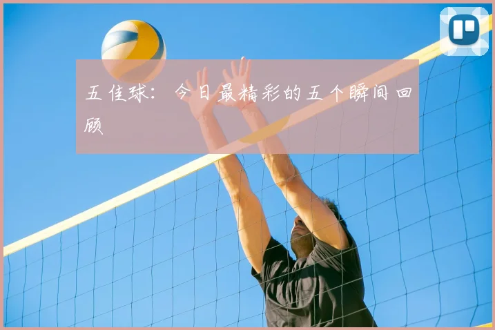 五佳球:今日最精彩的五个瞬间回顾