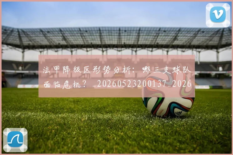 法甲降级区形势分析:哪三支球队面临危机?_20260523200137_20260702152321