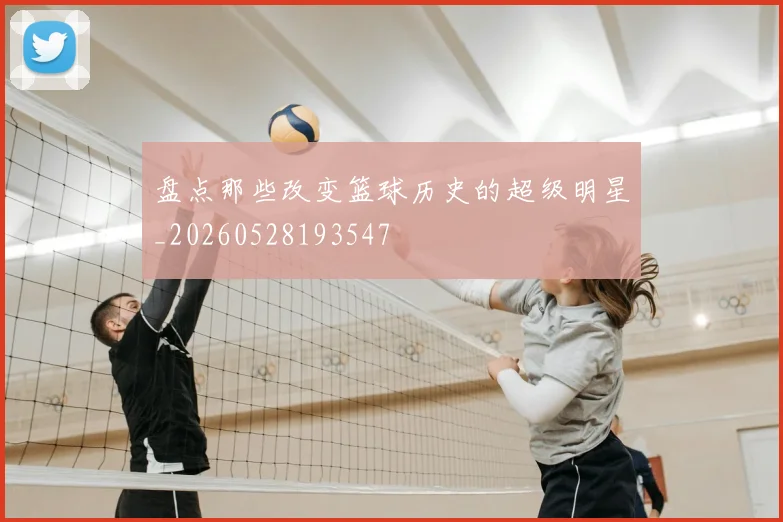 盘点那些改变篮球历史的超级明星_20260528193547