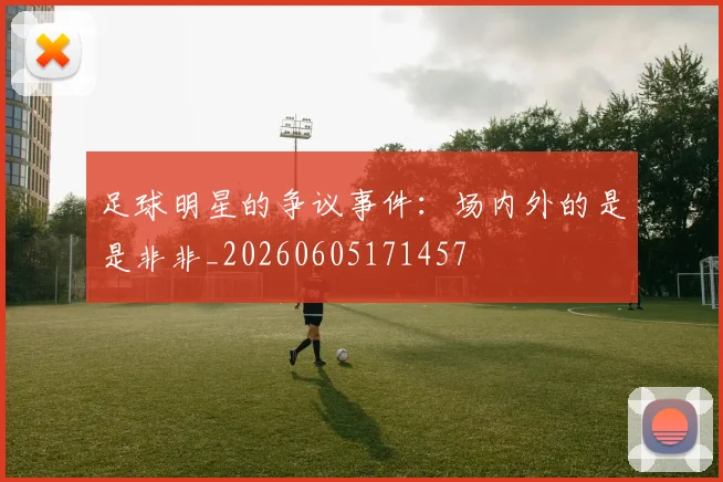 足球明星的争议事件：场内外的是是非非_20260605171457