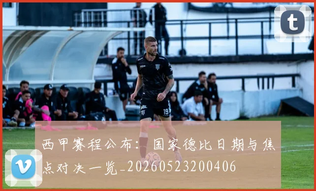 西甲赛程公布:国家德比日期与焦点对决一览_20260523200406