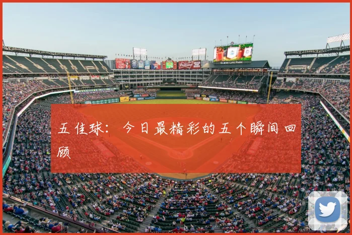 五佳球:今日最精彩的五个瞬间回顾