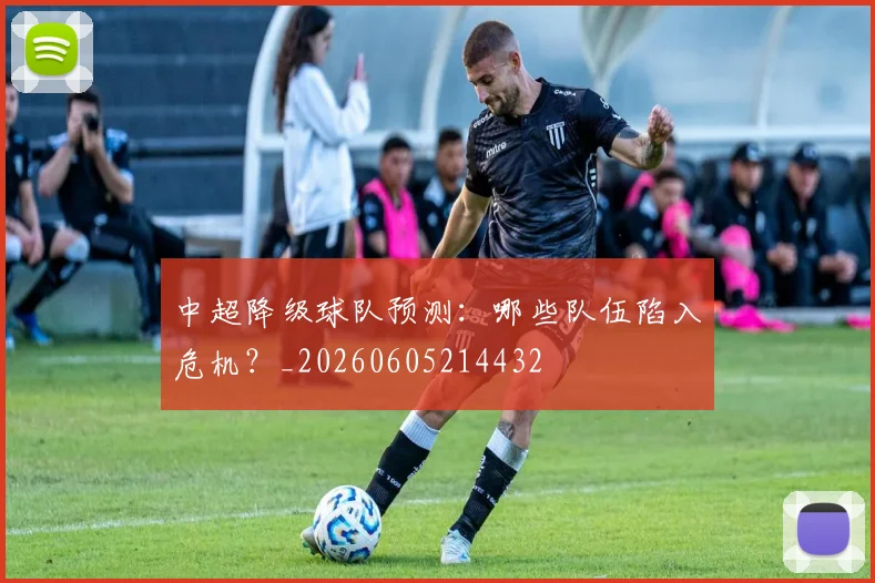 中超降级球队预测：哪些队伍陷入危机？_20260605214432