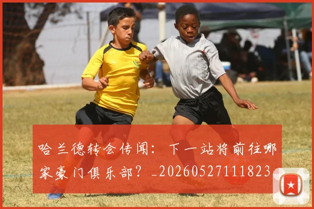 哈兰德转会传闻:下一站将前往哪家豪门俱乐部?_20260527111823