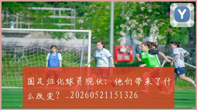 国足归化球员现状：他们带来了什么改变？_20260521151326