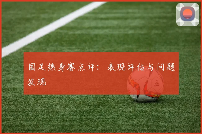 国足热身赛点评:表现评估与问题发现
