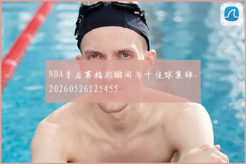 NBA季后赛精彩瞬间与十佳球集锦_20260526125455