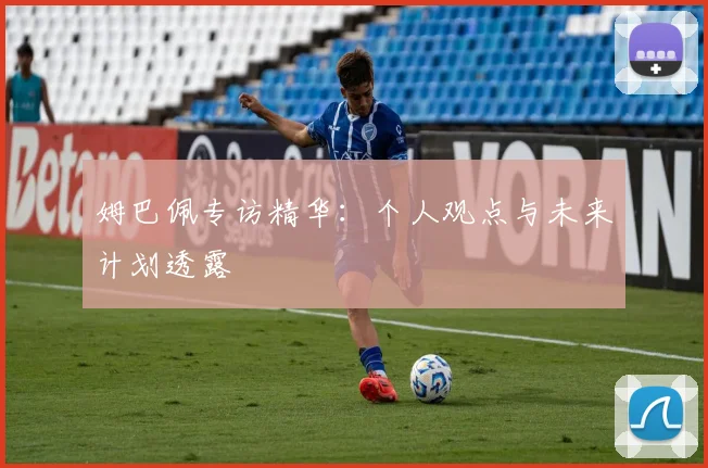 姆巴佩专访精华:个人观点与未来计划透露