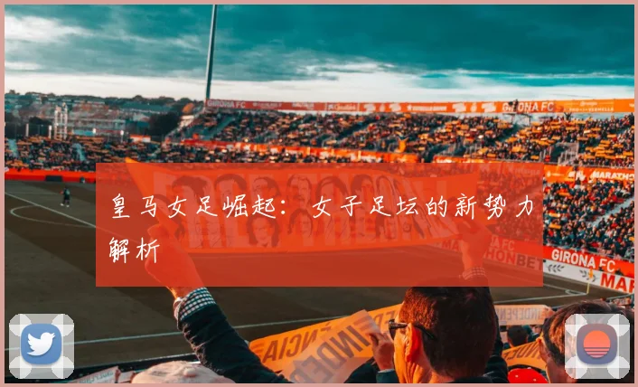 皇马女足崛起:女子足坛的新势力解析
