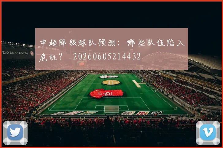 中超降级球队预测:哪些队伍陷入危机?_20260605214432