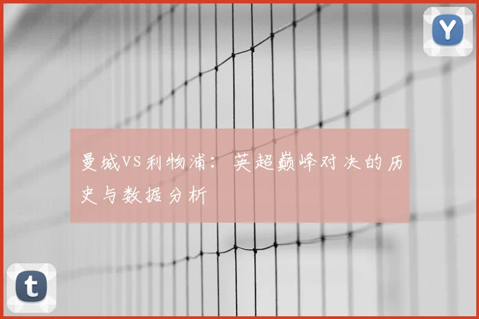 曼城vs利物浦:英超巅峰对决的历史与数据分析