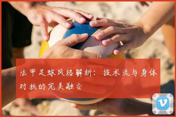 法甲足球风格解析：技术流与身体对抗的完美融合