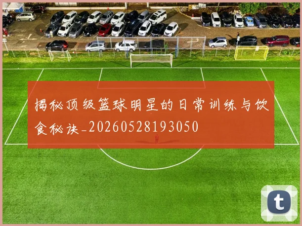 揭秘顶级篮球明星的日常训练与饮食秘诀_20260528193050