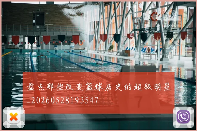 盘点那些改变篮球历史的超级明星_20260528193547