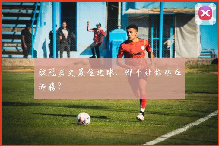 欧冠历史最佳进球：哪个让你热血沸腾？