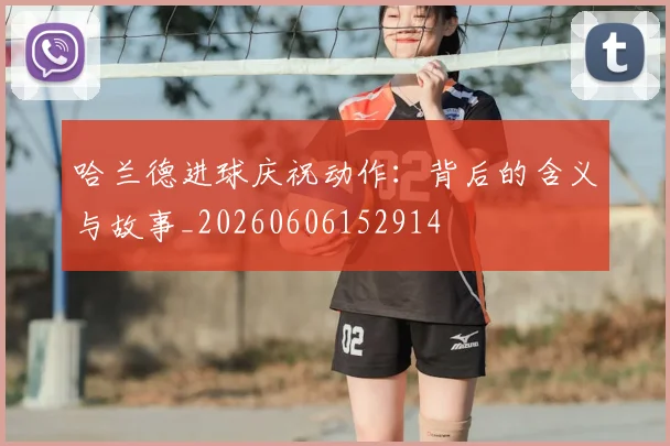 哈兰德进球庆祝动作:背后的含义与故事_20260606152914