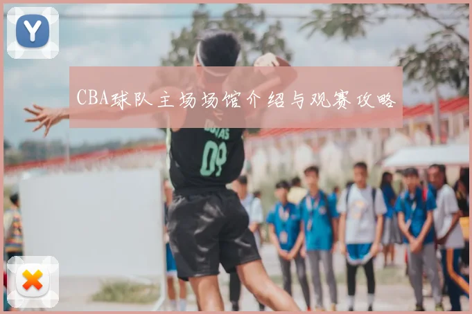 CBA球队主场场馆介绍与观赛攻略