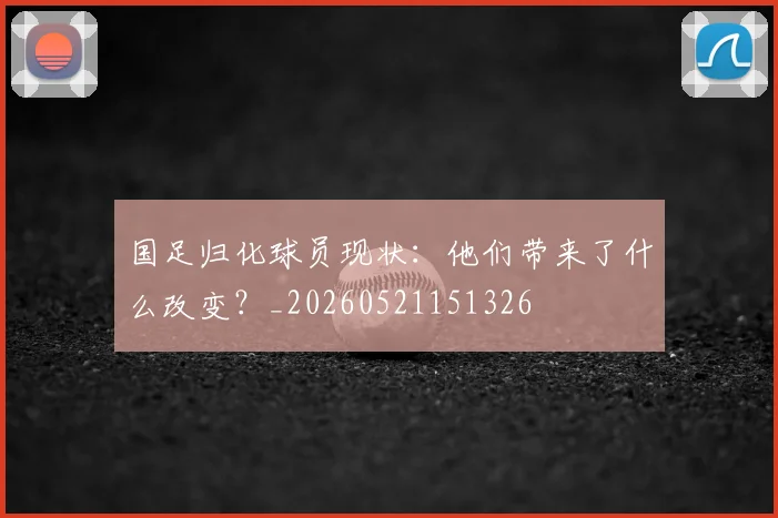国足归化球员现状：他们带来了什么改变？_20260521151326