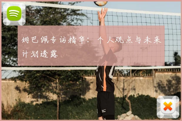 姆巴佩专访精华：个人观点与未来计划透露
