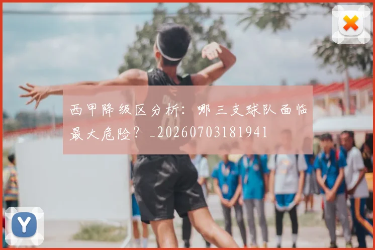 西甲降级区分析:哪三支球队面临最大危险?_20260703181941