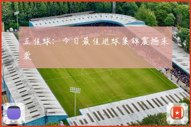 五佳球:今日最佳进球集锦震撼来袭