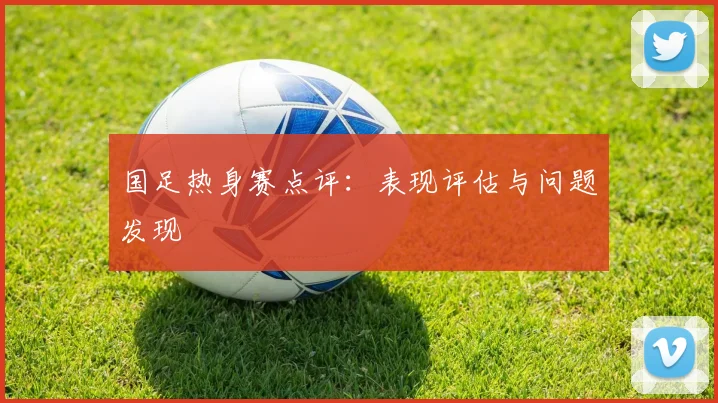 国足热身赛点评:表现评估与问题发现