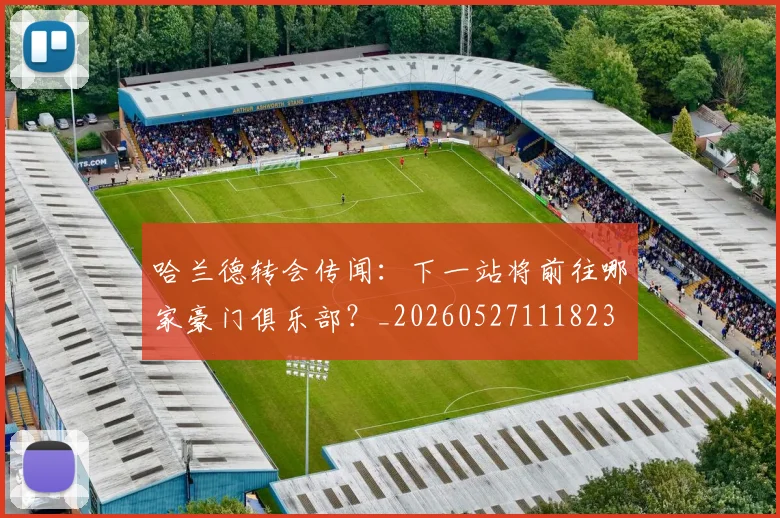 哈兰德转会传闻:下一站将前往哪家豪门俱乐部?_20260527111823