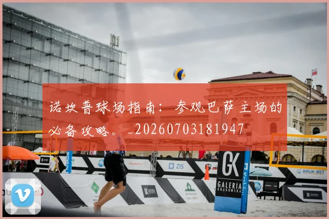诺坎普球场指南：参观巴萨主场的必备攻略。_20260703181947
