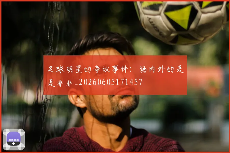 足球明星的争议事件:场内外的是是非非_20260605171457