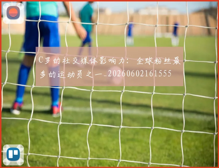C罗的社交媒体影响力：全球粉丝最多的运动员之一_20260602161555