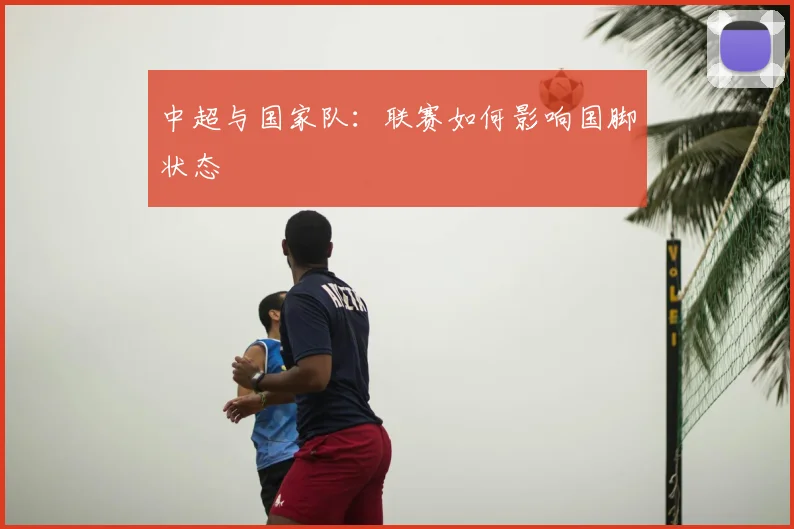 中超与国家队:联赛如何影响国脚状态
