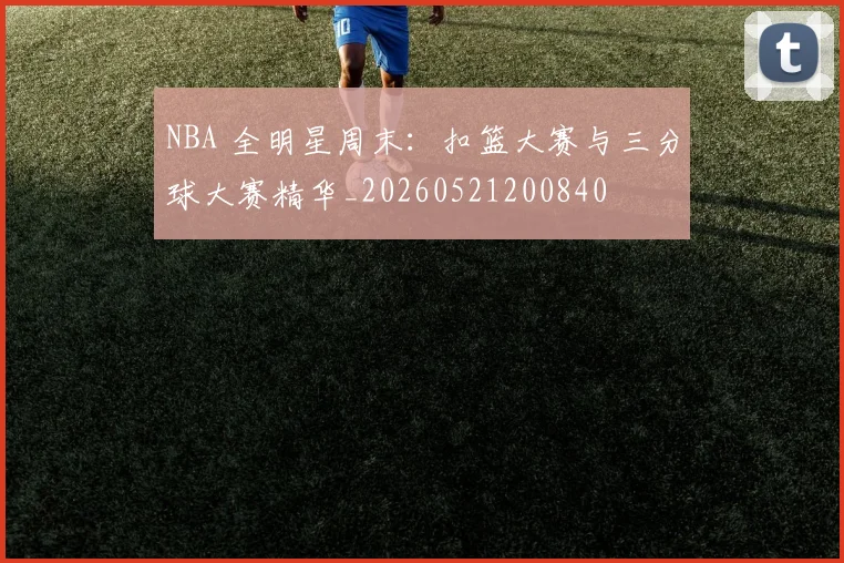 NBA 全明星周末:扣篮大赛与三分球大赛精华_20260521200840