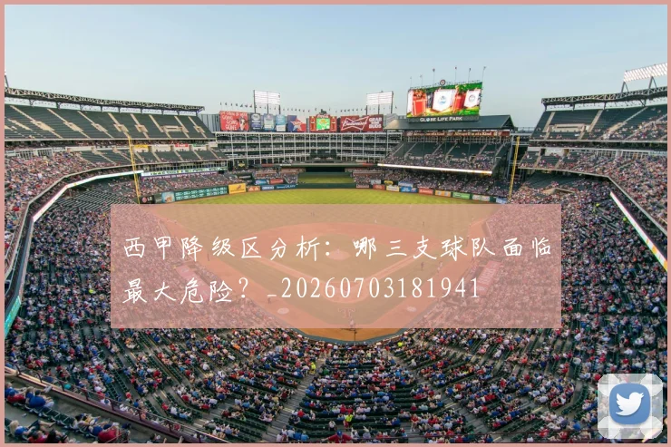 西甲降级区分析：哪三支球队面临最大危险？_20260703181941