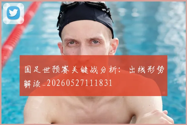 国足世预赛关键战分析:出线形势解读_20260527111831