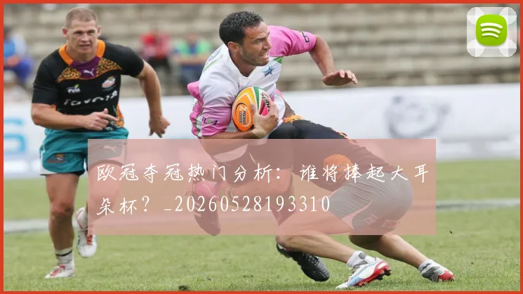 欧冠夺冠热门分析:谁将捧起大耳朵杯?_20260528193310