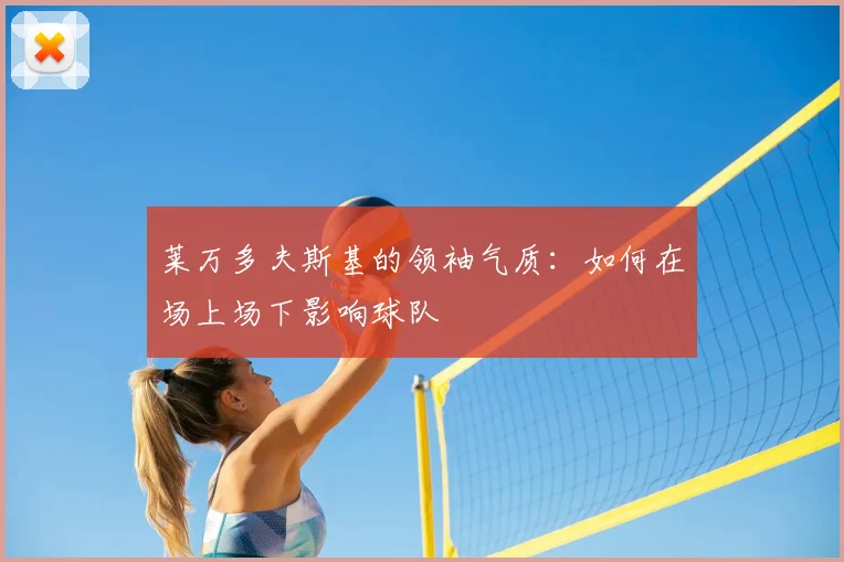 莱万多夫斯基的领袖气质:如何在场上场下影响球队