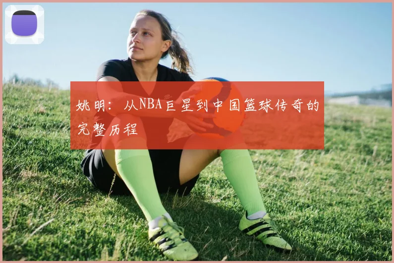 姚明：从NBA巨星到中国篮球传奇的完整历程
