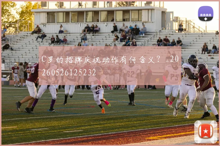 C罗的招牌庆祝动作有何含义？_20260526125232