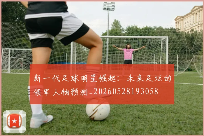 新一代足球明星崛起:未来足坛的领军人物预测_20260528193058
