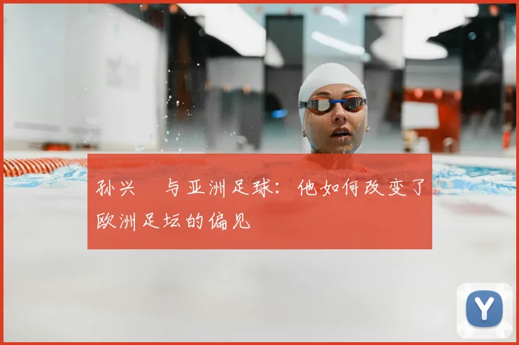 孙兴慜与亚洲足球:他如何改变了欧洲足坛的偏见
