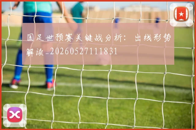 国足世预赛关键战分析:出线形势解读_20260527111831