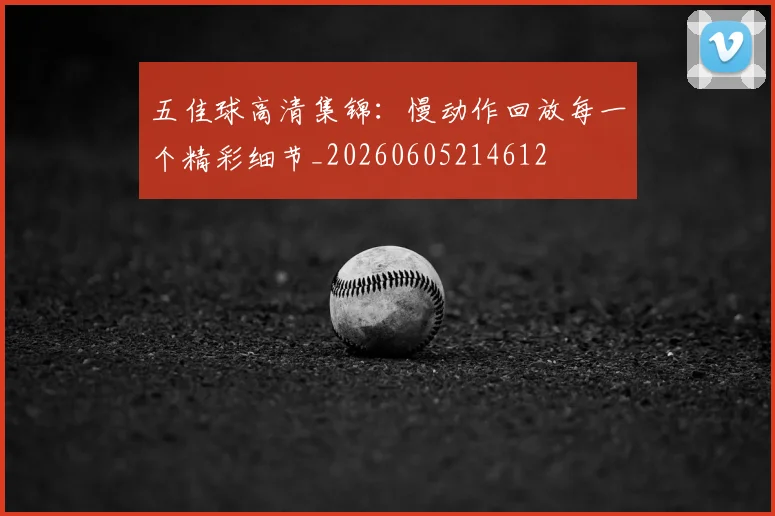 五佳球高清集锦：慢动作回放每一个精彩细节_20260605214612